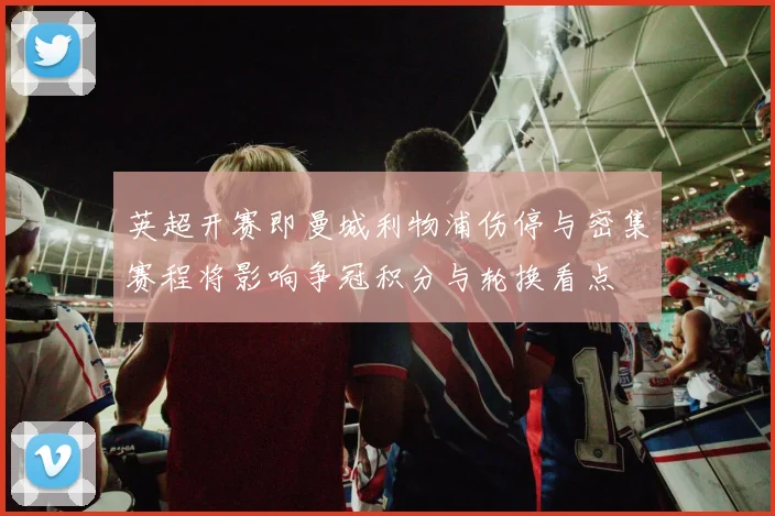 英超开赛即曼城利物浦伤停与密集赛程将影响争冠积分与轮换看点