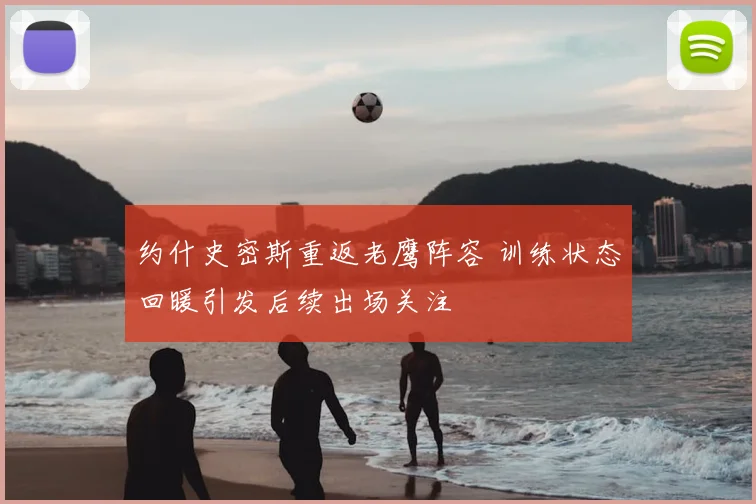 约什史密斯重返老鹰阵容 训练状态回暖引发后续出场关注