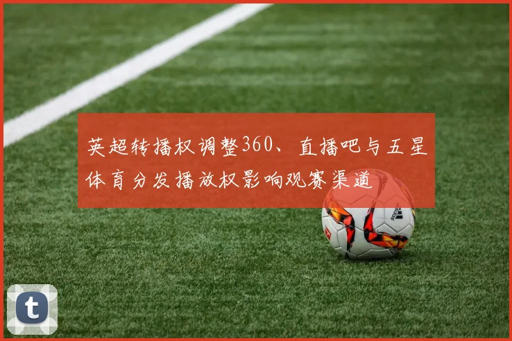 英超转播权调整360、直播吧与五星体育分发播放权影响观赛渠道