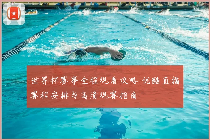 世界杯赛事全程观看攻略 优酷直播赛程安排与高清观赛指南