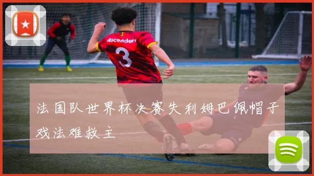 法国队世界杯决赛失利姆巴佩帽子戏法难救主