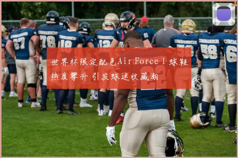 世界杯限定配色Air Force 1 球鞋热度攀升 引发球迷收藏潮