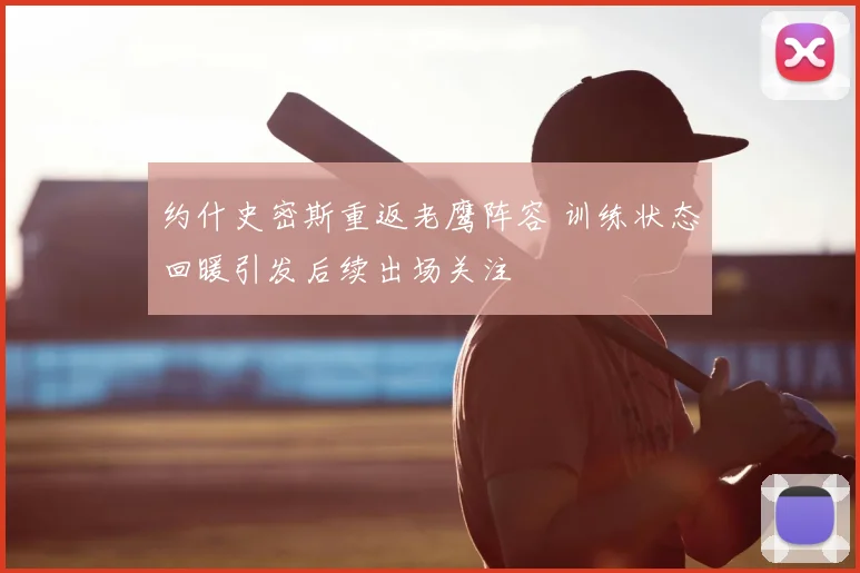 约什史密斯重返老鹰阵容 训练状态回暖引发后续出场关注