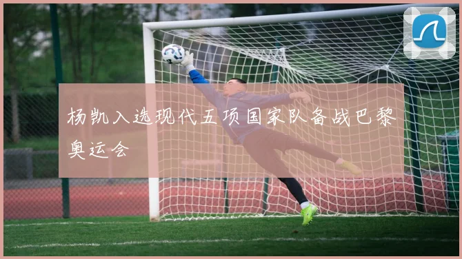 杨凯入选现代五项国家队备战巴黎奥运会