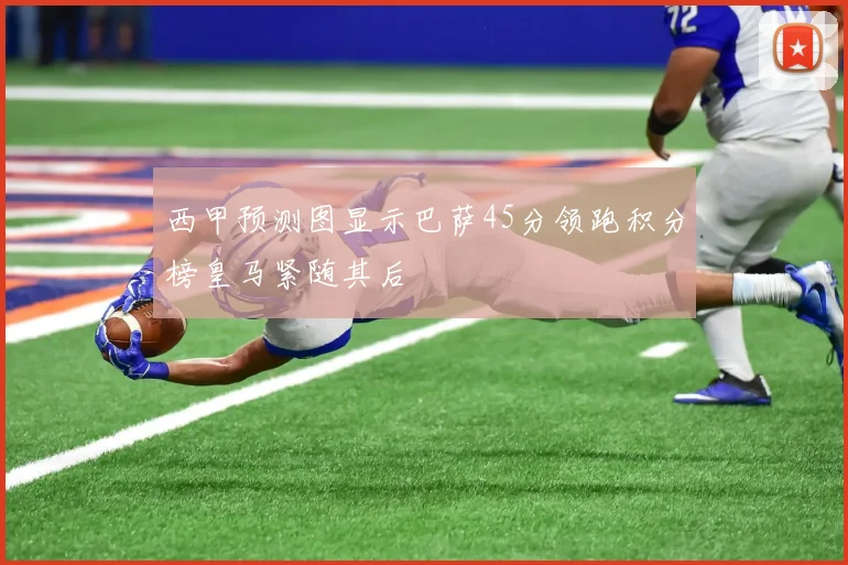 西甲预测图显示巴萨45分领跑积分榜皇马紧随其后