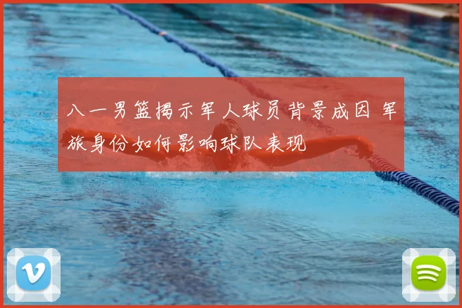 八一男篮揭示军人球员背景成因 军旅身份如何影响球队表现