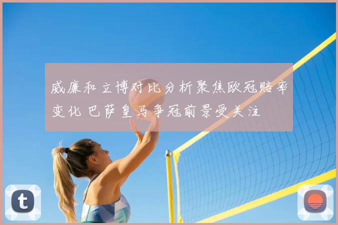威廉和立博对比分析聚焦欧冠赔率变化 巴萨皇马争冠前景受关注