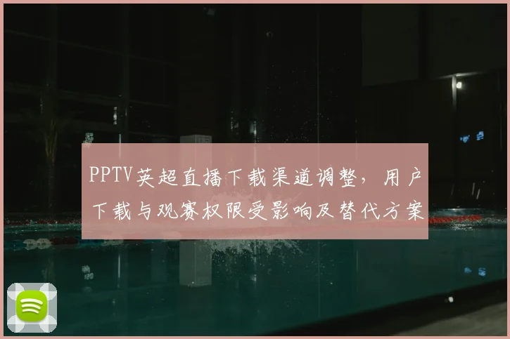 PPTV英超直播下载渠道调整,用户下载与观赛权限受影响及替代方案
