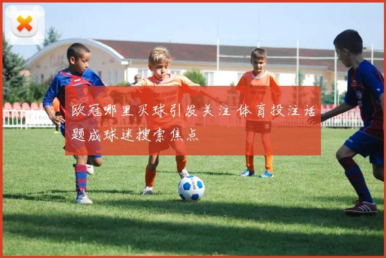 欧冠哪里买球引发关注 体育投注话题成球迷搜索焦点