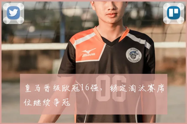 皇马晋级欧冠16强,锁定淘汰赛席位继续争冠