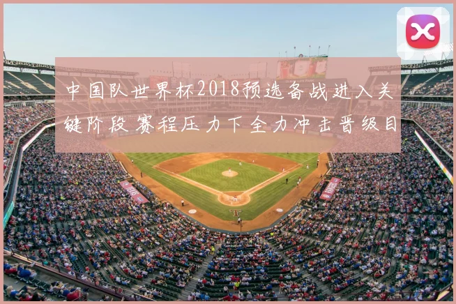 中国队世界杯2018预选备战进入关键阶段 赛程压力下全力冲击晋级目标