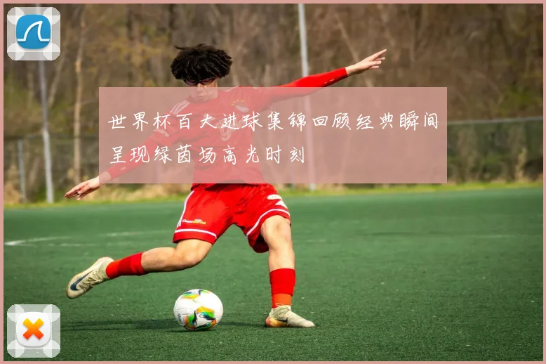 世界杯百大进球集锦回顾经典瞬间呈现绿茵场高光时刻