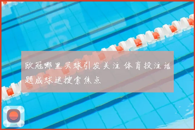 欧冠哪里买球引发关注 体育投注话题成球迷搜索焦点