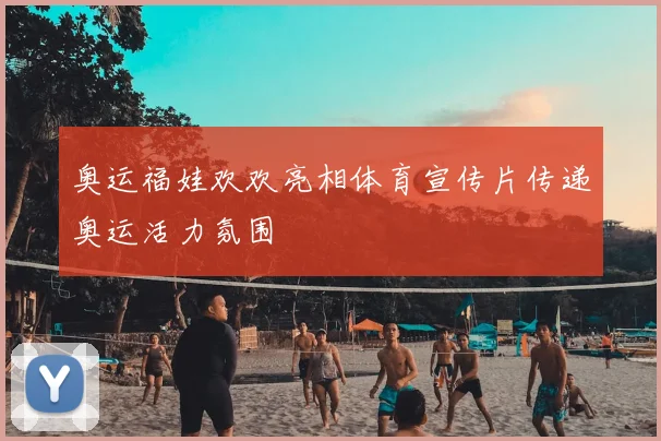 奥运福娃欢欢亮相体育宣传片传递奥运活力氛围