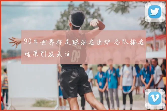 90年世界杯足球排名出炉 各队排名结果引发关注