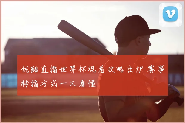优酷直播世界杯观看攻略出炉 赛事转播方式一文看懂